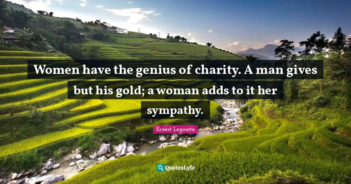 Women have the genius of charity. A man gives but his gold; a woman adds to it her sympathy.