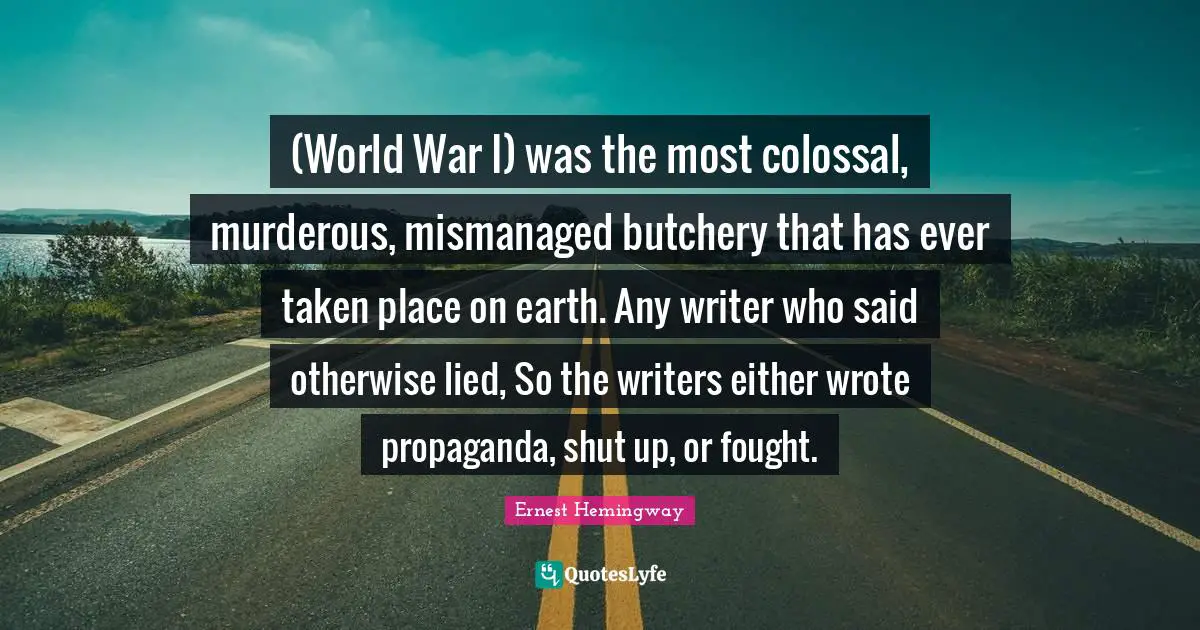 (World War I) was the most colossal, murderous, mismanaged butchery that has ever taken place on earth. Any writer who said otherwise lied, So the writers either wrote propaganda, shut up, or fought.