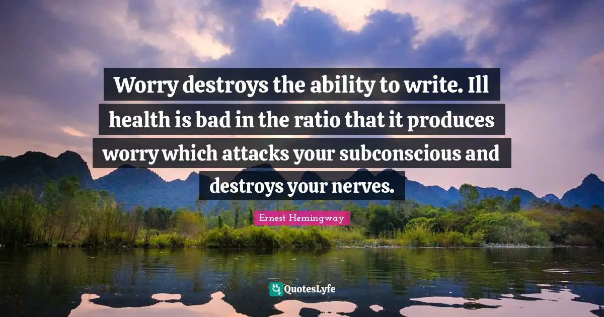 Worry destroys the ability to write. Ill health is bad in the ratio that it produces worry which attacks your subconscious and destroys your nerves.