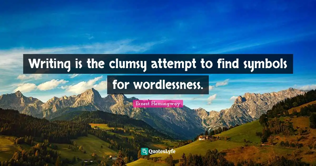 Writing is the clumsy attempt to find symbols for wordlessness.