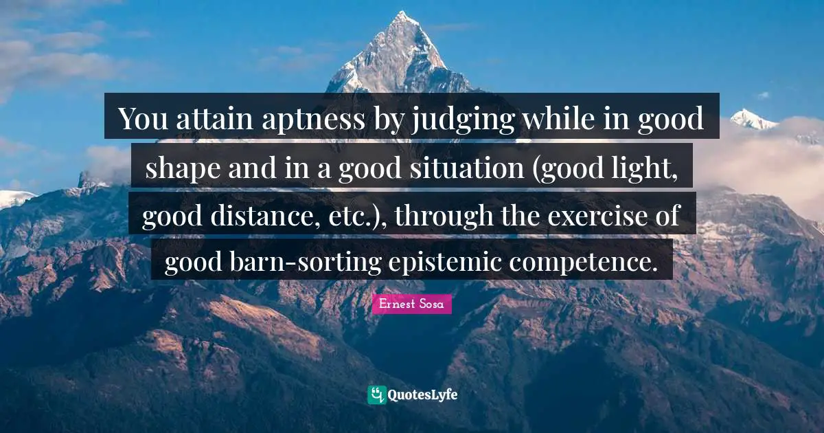 You attain aptness by judging while in good shape and in a good situation (good light, good distance, etc.), through the exercise of good barn-sorting epistemic competence.