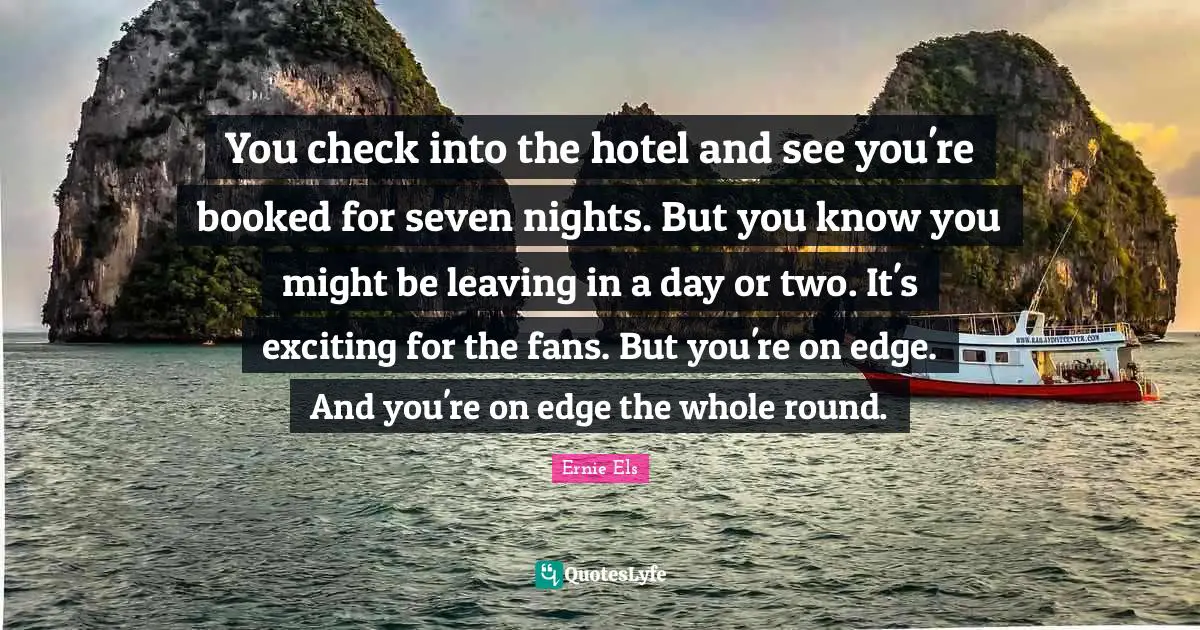 You check into the hotel and see you're booked for seven nights. But you know you might be leaving in a day or two. It's exciting for the fans. But you're on edge. And you're on edge the whole round.