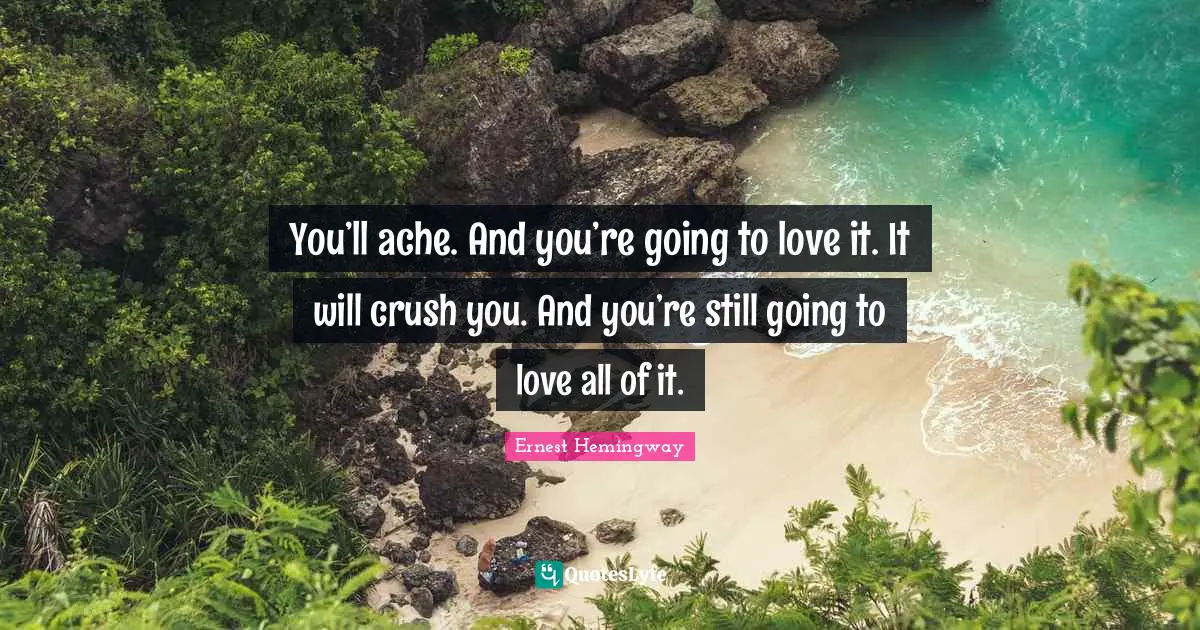You’ll ache. And you’re going to love it. It will crush you. And you’re still going to love all of it.