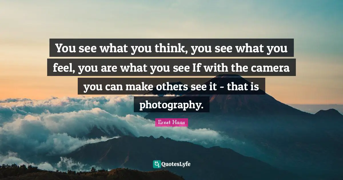 You see what you think, you see what you feel, you are what you see If with the camera you can make others see it - that is photography.