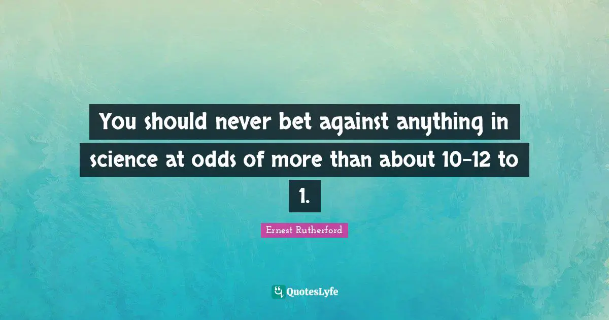 You should never bet against anything in science at odds of more than about 10-12 to 1.