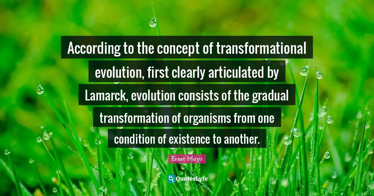 According to the concept of transformational evolution, first clearly articulated by Lamarck, evolution consists of the gradual transformation of organisms from one condition of existence to another.