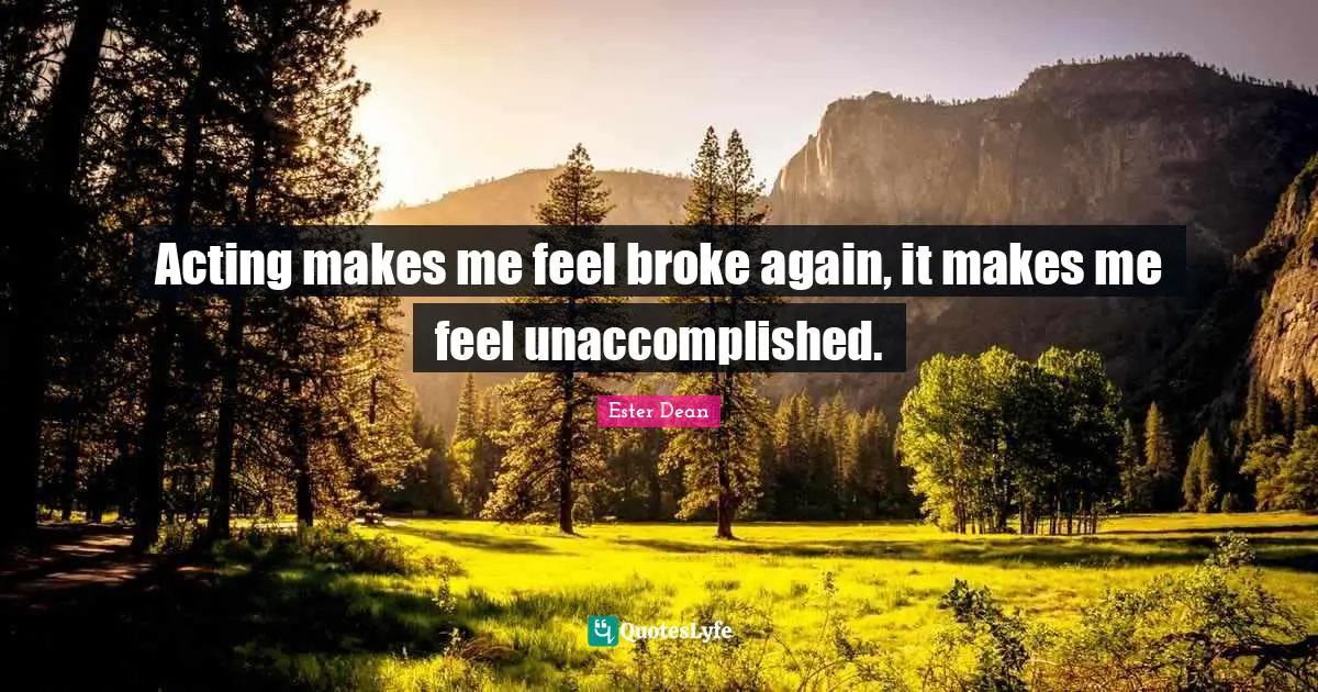 Acting makes me feel broke again, it makes me feel unaccomplished.