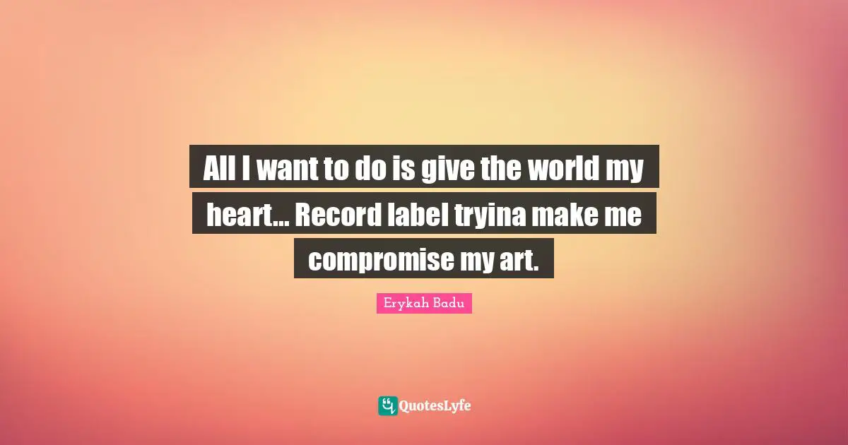 All I want to do is give the world my heart... Record label tryina make me compromise my art.