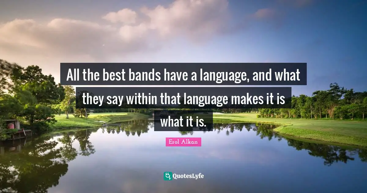 All the best bands have a language, and what they say within that language makes it is what it is.