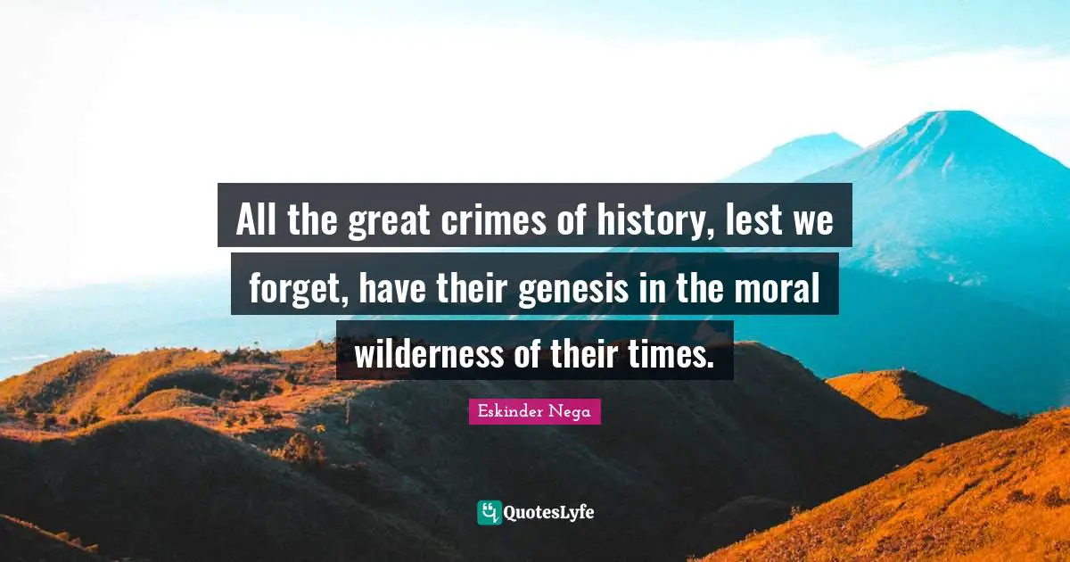 All the great crimes of history, lest we forget, have their genesis in the moral wilderness of their times.