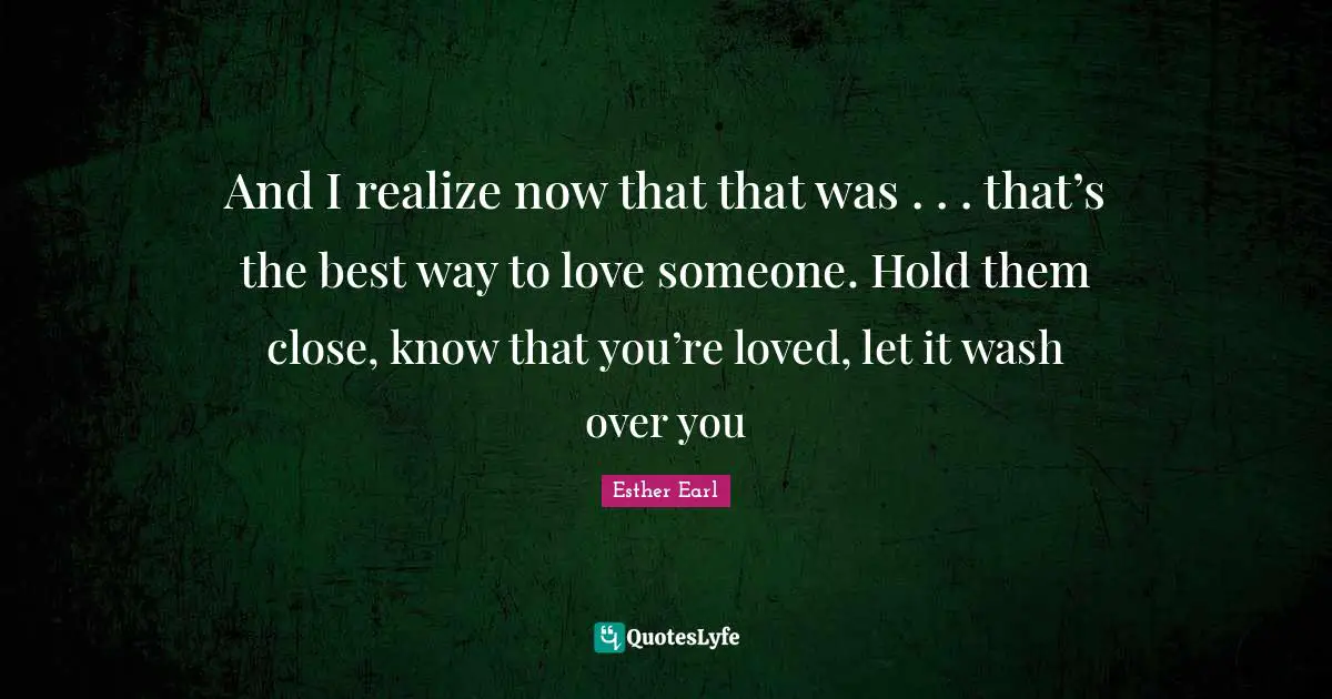 And I realize now that that was . . . that’s the best way to love someone. Hold them close, know that you’re loved, let it wash over you