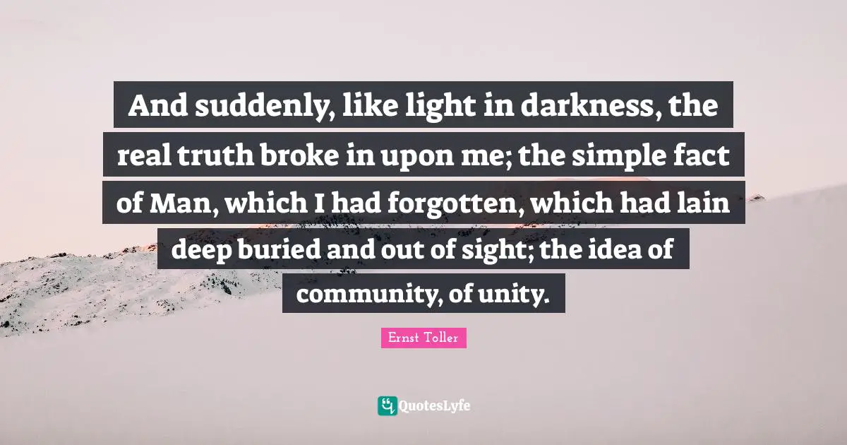 And suddenly, like light in darkness, the real truth broke in upon me; the simple fact of Man, which I had forgotten, which had lain deep buried and out of sight; the idea of community, of unity.