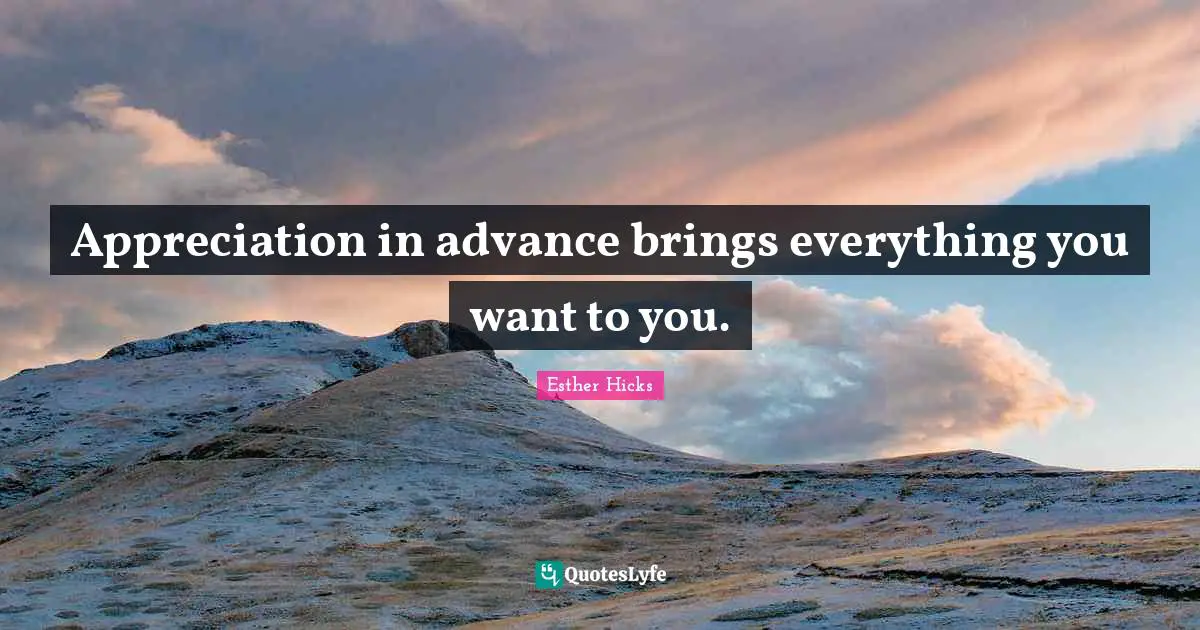 Esther Hicks Quotes: "Appreciation in advance brings everything you want to you."