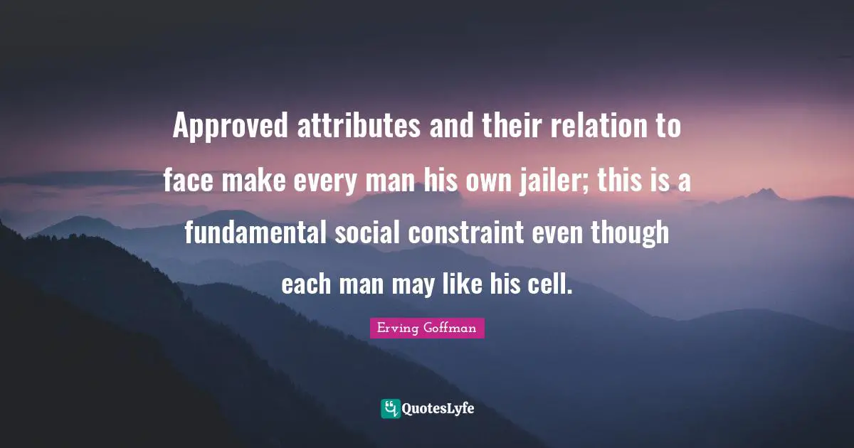 Approved attributes and their relation to face make every man his own jailer; this is a fundamental social constraint even though each man may like his cell.