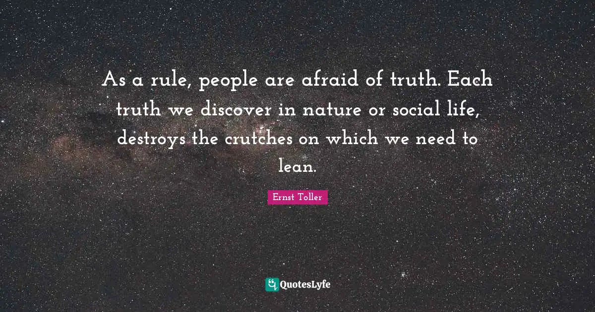As a rule, people are afraid of truth. Each truth we discover in nature or social life, destroys the crutches on which we need to lean.
