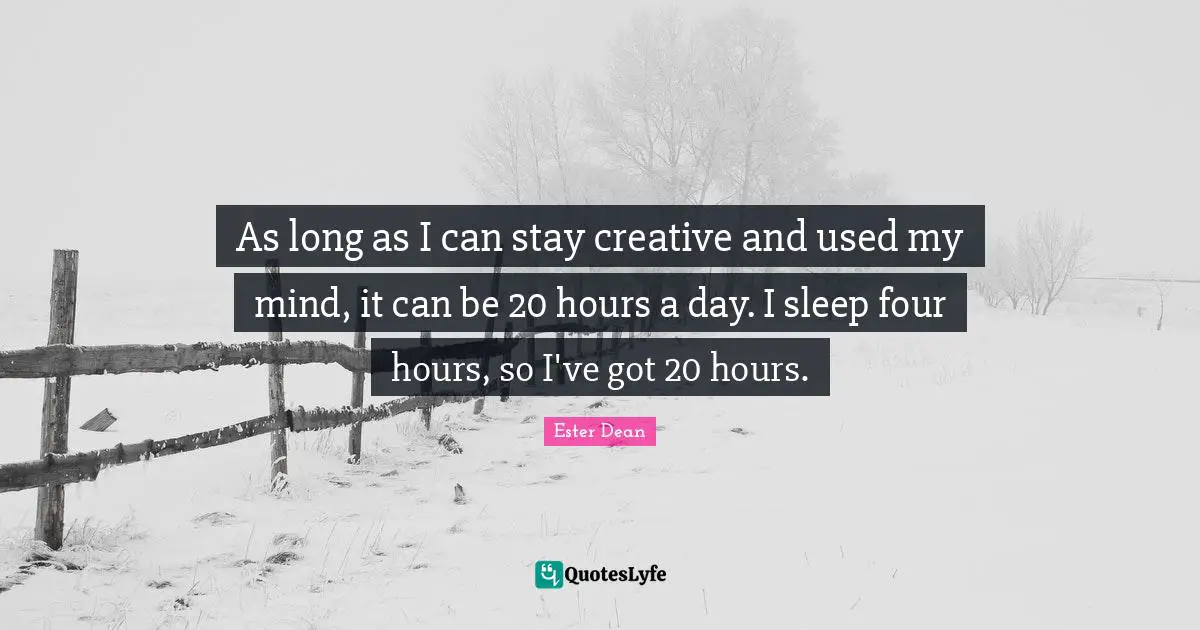 As long as I can stay creative and used my mind, it can be 20 hours a day. I sleep four hours, so I've got 20 hours.