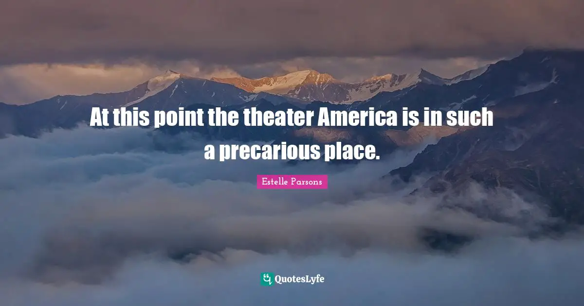 At this point the theater America is in such a precarious place.