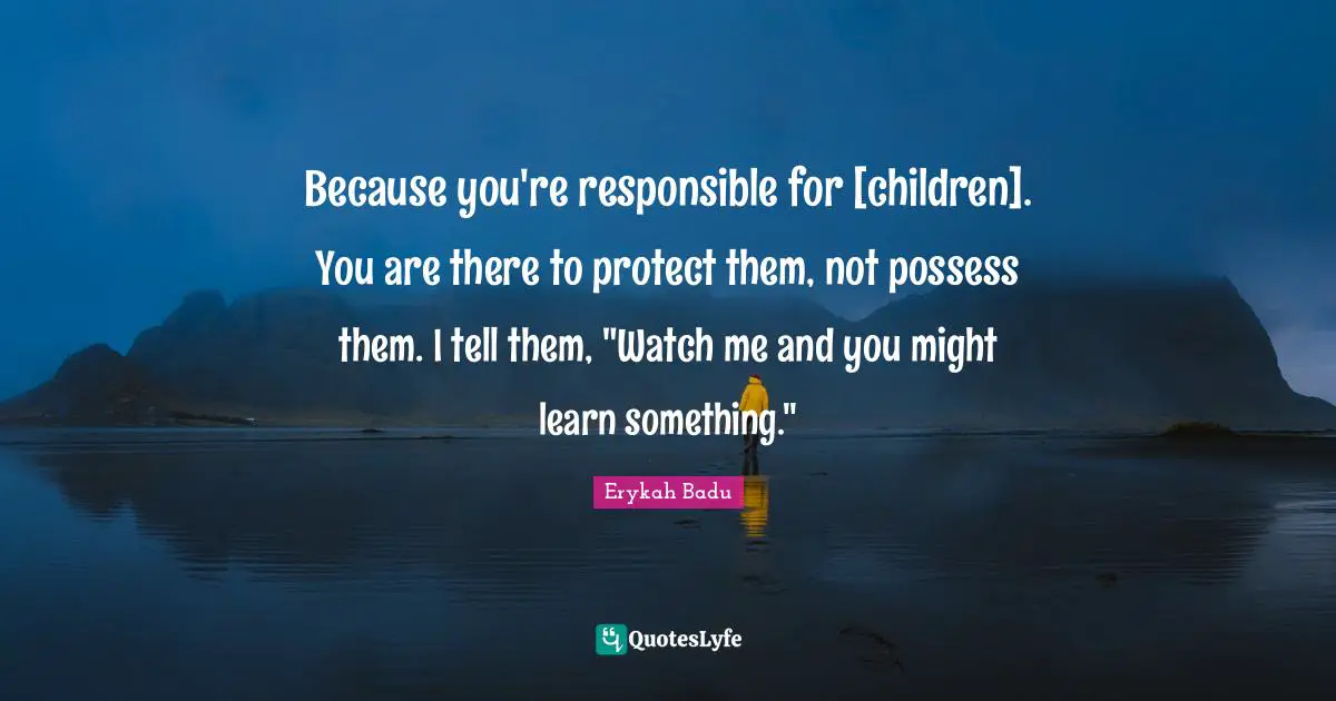 Erykah Badu Quotes: Because you're responsible for [children]. You are there to protect them, not possess them. I tell them, 