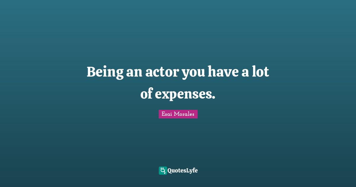 Esai Morales Quotes: "Being an actor you have a lot of expenses."