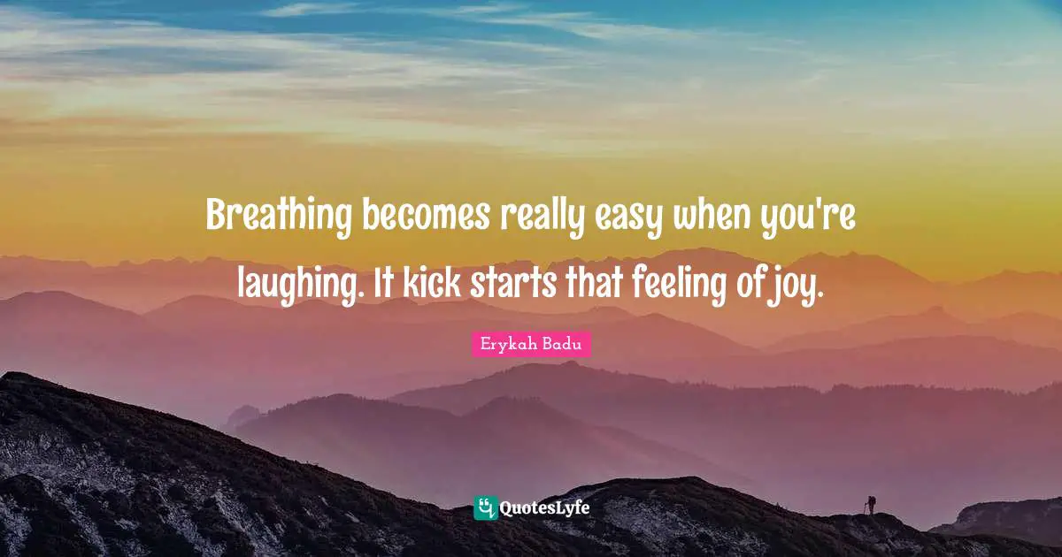 Breathing becomes really easy when you're laughing. It kick starts that feeling of joy.