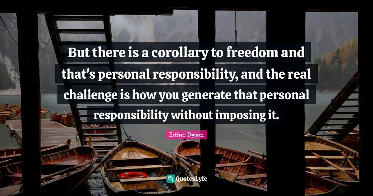 But there is a corollary to freedom and that's personal responsibility, and the real challenge is how you generate that personal responsibility without imposing it.