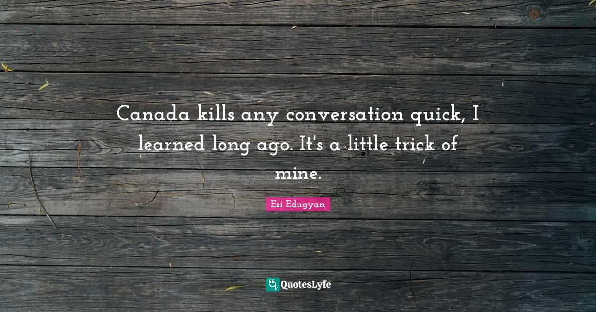 Canada kills any conversation quick, I learned long ago. It's a little trick of mine.