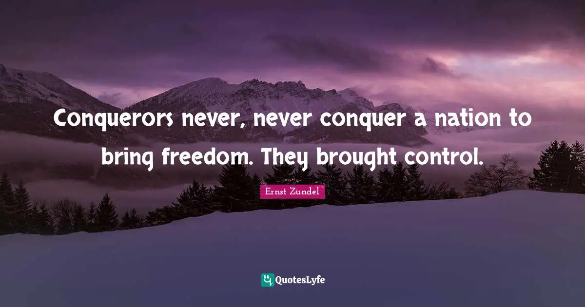 Conquerors never, never conquer a nation to bring freedom. They brought control.