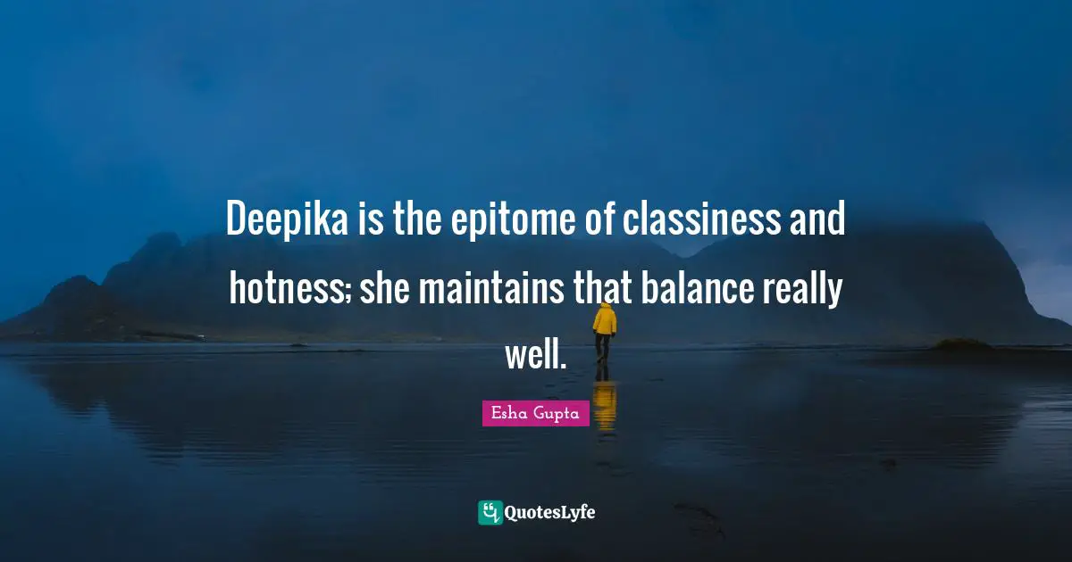 Epitome Quotes: "Deepika is the epitome of classiness and hotness; she maintains that balance really well."