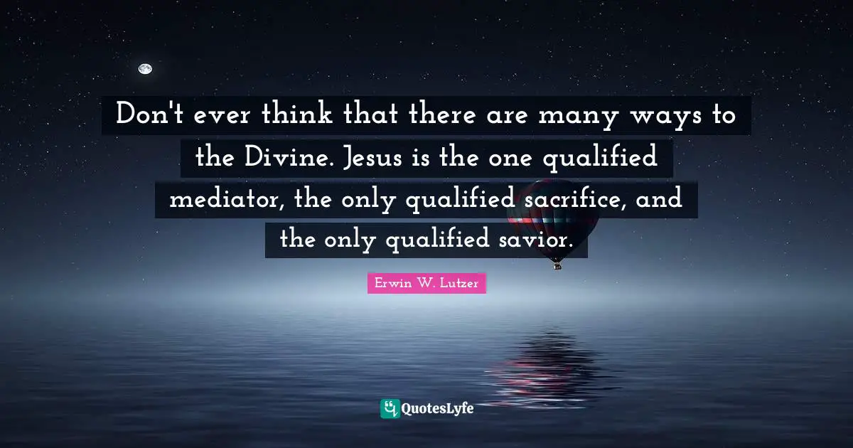 Qualified Quotes: "Don't ever think that there are many ways to the Divine. Jesus is the one qualified mediator, the only qualified sacrifice, and the only qualified savior."