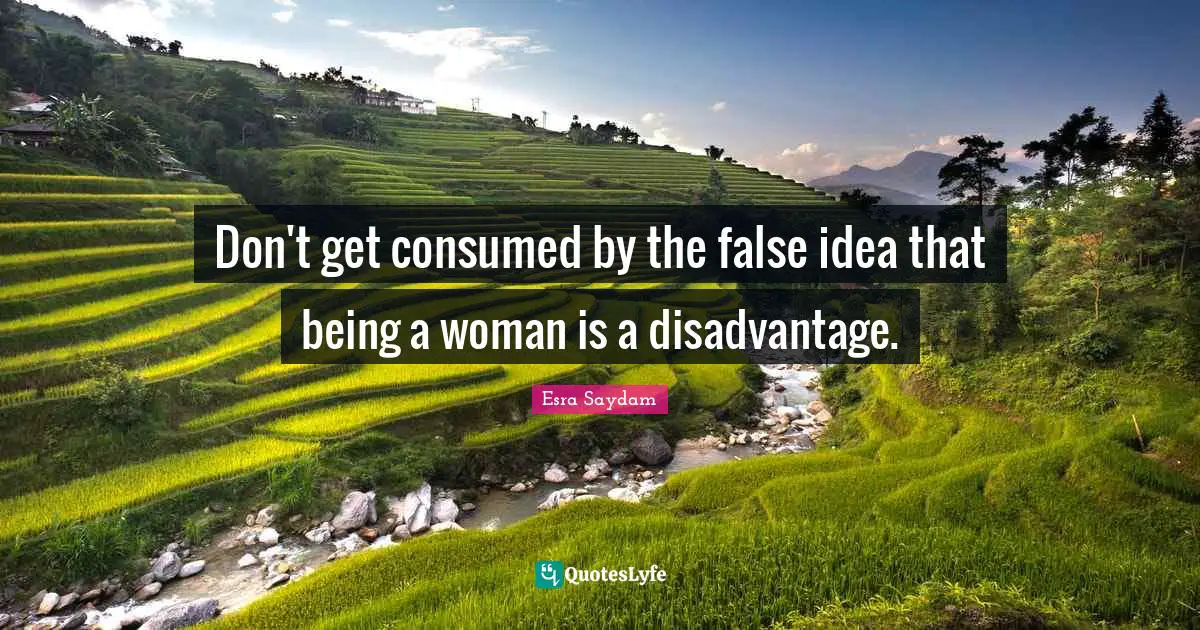 Don't get consumed by the false idea that being a woman is a disadvantage.