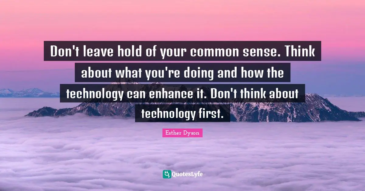 Don't leave hold of your common sense. Think about what you're doing and how the technology can enhance it. Don't think about technology first.