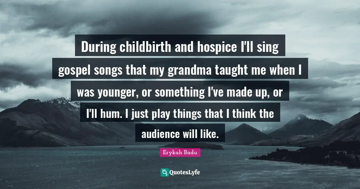 During childbirth and hospice I'll sing gospel songs that my grandma taught me when I was younger, or something I've made up, or I'll hum. I just play things that I think the audience will like.