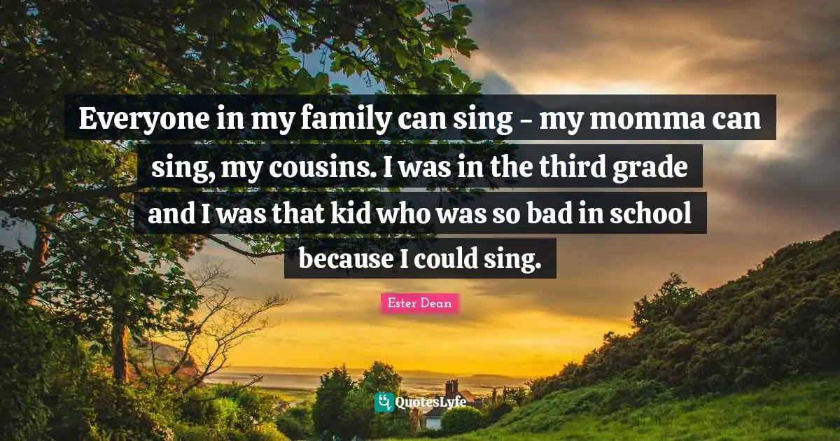 Momma Quotes: "Everyone in my family can sing - my momma can sing, my cousins. I was in the third grade and I was that kid who was so bad in school because I could sing."