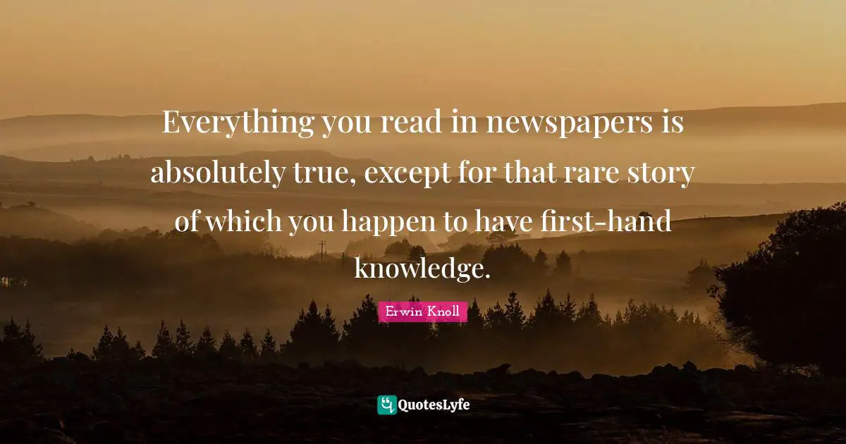 Everything you read in newspapers is absolutely true, except for that rare story of which you happen to have first-hand knowledge.