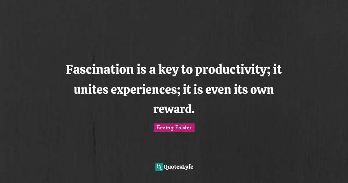 Fascination is a key to productivity; it unites experiences; it is even its own reward.