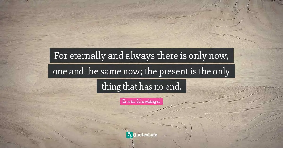 Erwin Schrodinger Quotes: "For eternally and always there is only now, one and the same now; the present is the only thing that has no end."
