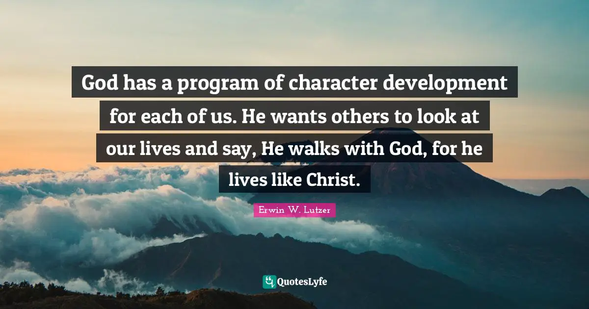 God has a program of character development for each of us. He wants others to look at our lives and say, He walks with God, for he lives like Christ.