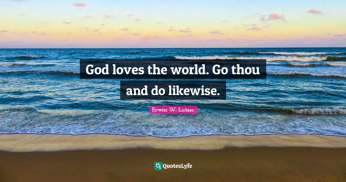 God loves the world. Go thou and do likewise.