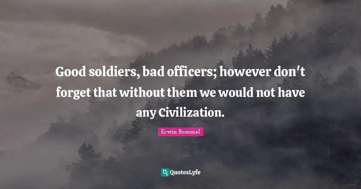 Erwin Rommel Quotes: "Good soldiers, bad officers; however don't forget that without them we would not have any Civilization."