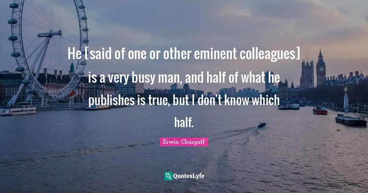 He [said of one or other eminent colleagues] is a very busy man, and half of what he publishes is true, but I don't know which half.