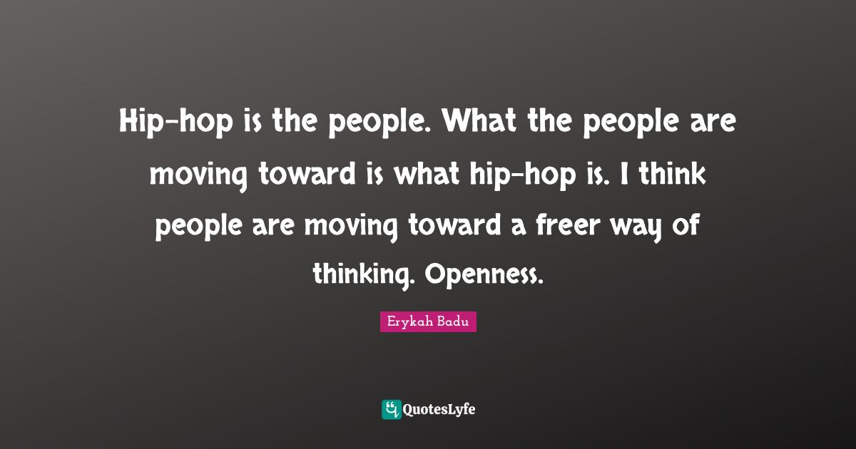 Hip-hop is the people. What the people are moving toward is what hip-hop is. I think people are moving toward a freer way of thinking. Openness.