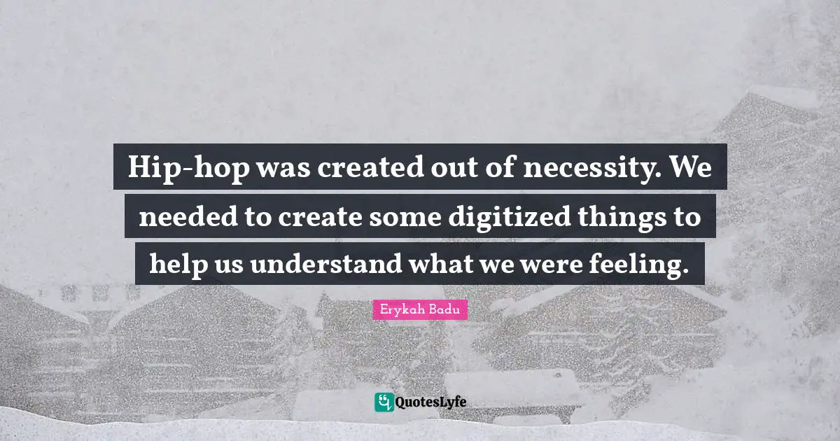 Hip-hop was created out of necessity. We needed to create some digitized things to help us understand what we were feeling.