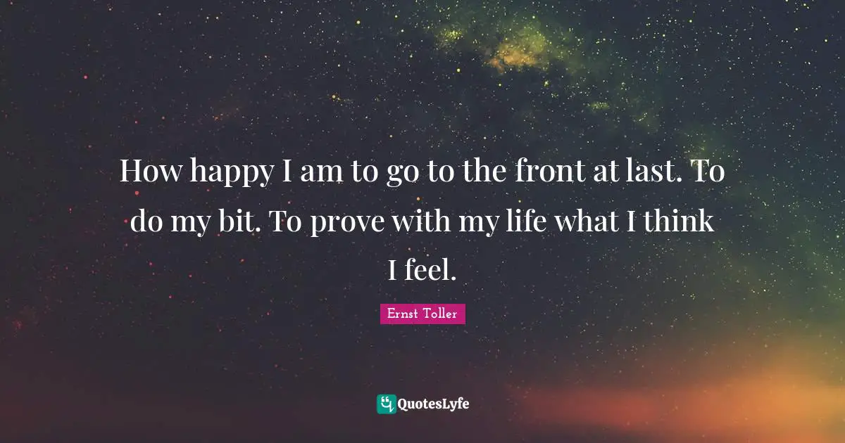 How happy I am to go to the front at last. To do my bit. To prove with my life what I think I feel.