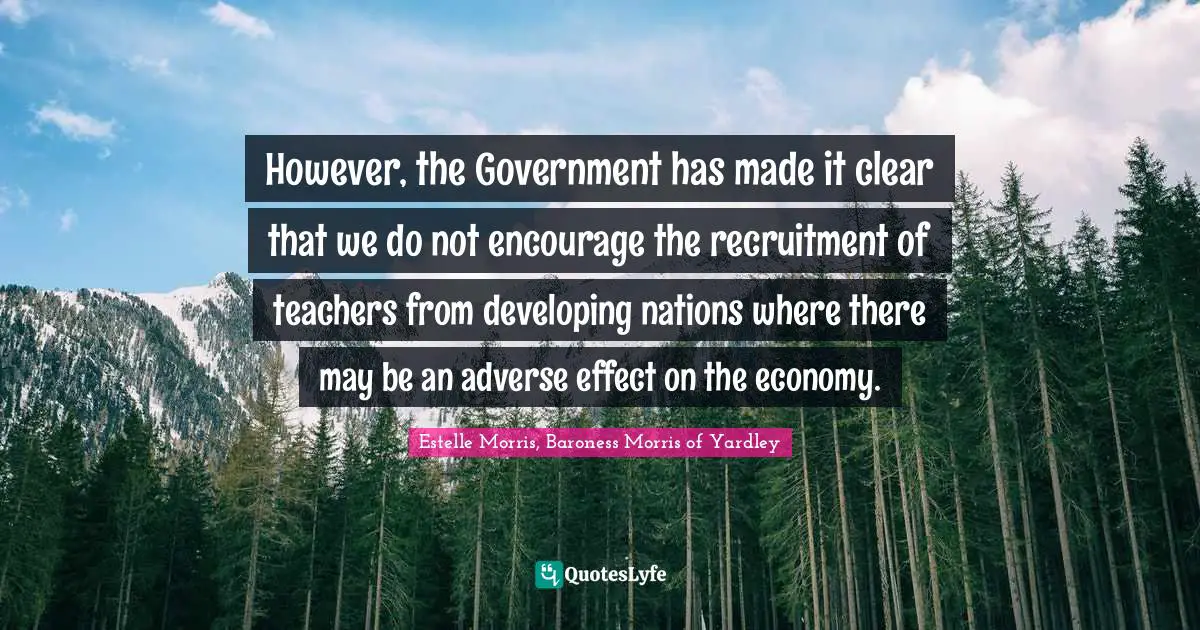 Developing Quotes: "However, the Government has made it clear that we do not encourage the recruitment of teachers from developing nations where there may be an adverse effect on the economy."