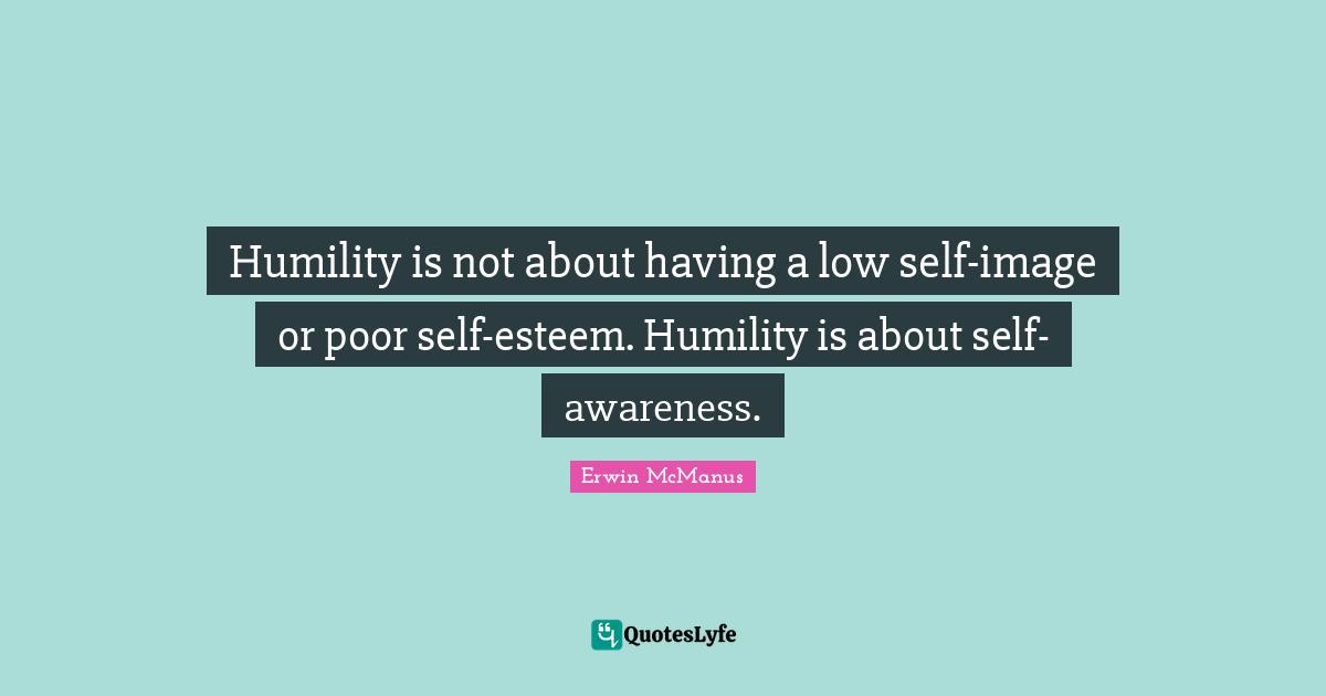 Humility is not about having a low self-image or poor self-esteem. Humility is about self-awareness.