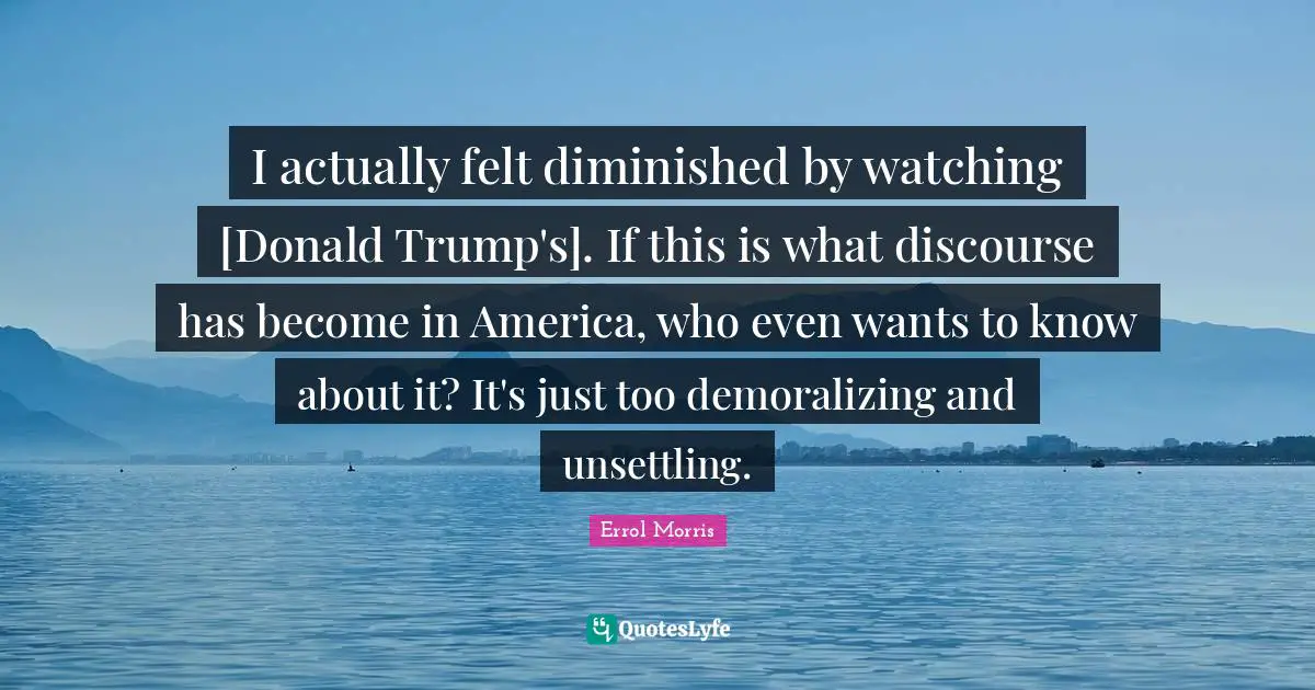 I actually felt diminished by watching [Donald Trump's]. If this is what discourse has become in America, who even wants to know about it? It's just too demoralizing and unsettling.