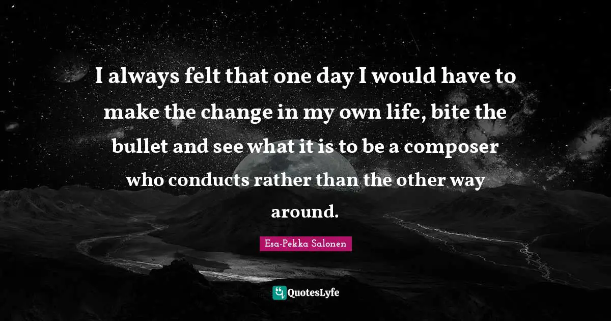 I always felt that one day I would have to make the change in my own life, bite the bullet and see what it is to be a composer who conducts rather than the other way around.