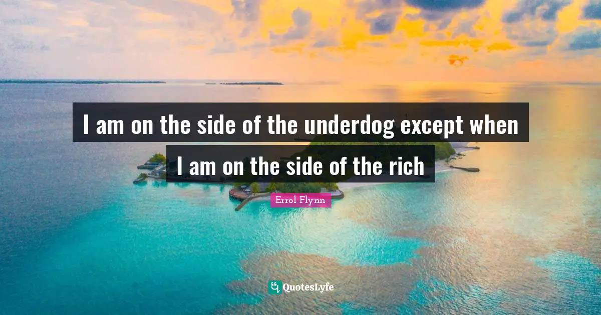 I am on the side of the underdog except when I am on the side of the rich