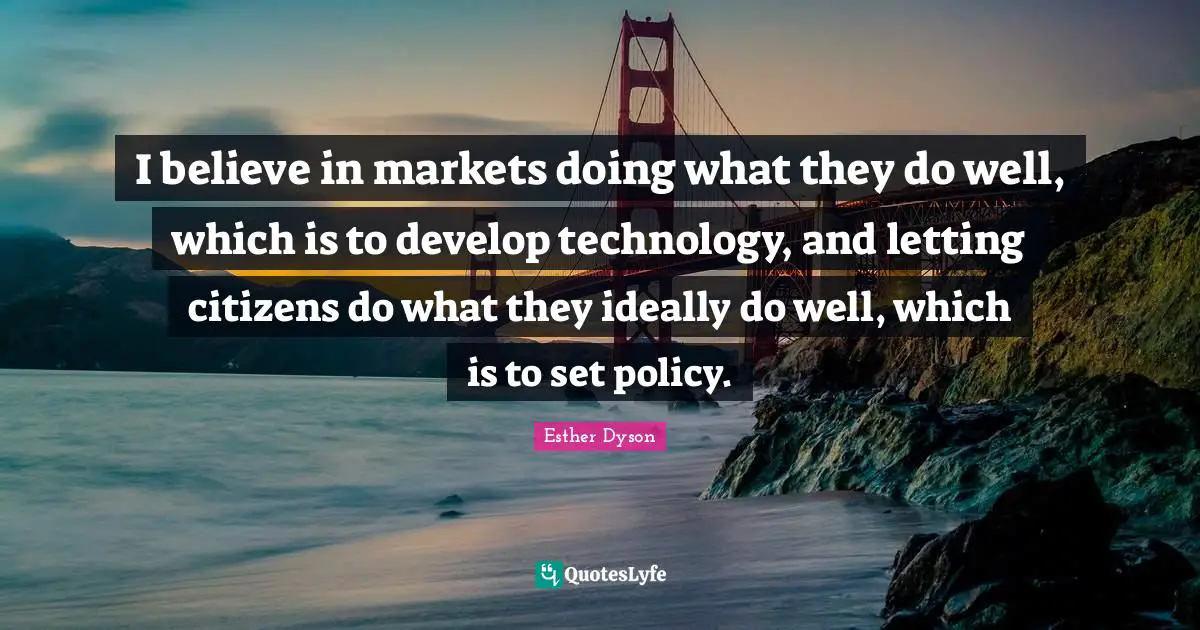I believe in markets doing what they do well, which is to develop technology, and letting citizens do what they ideally do well, which is to set policy.