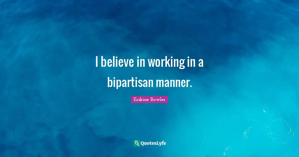 I believe in working in a bipartisan manner.